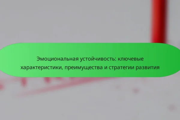 Эмоциональная устойчивость: ключевые характеристики, преимущества и стратегии развития