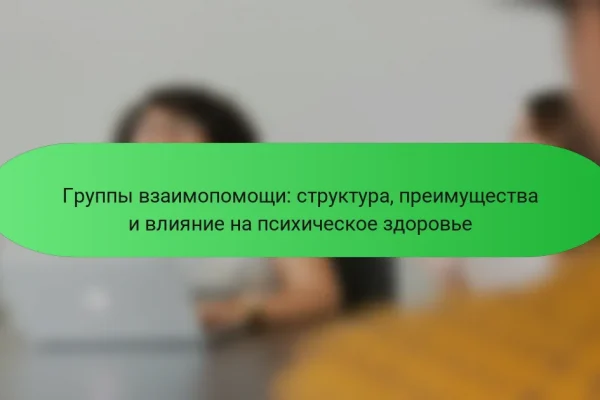 Группы взаимопомощи: структура, преимущества и влияние на психическое здоровье