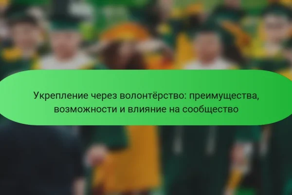Укрепление через волонтёрство: преимущества, возможности и влияние на сообщество
