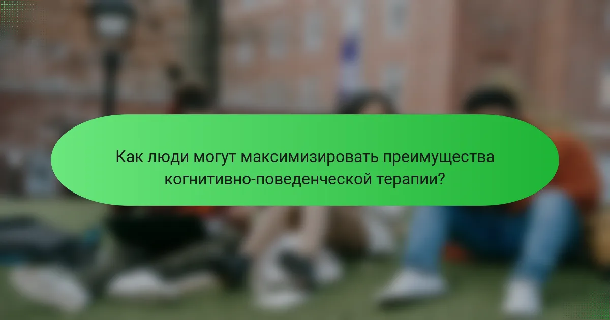 Как люди могут максимизировать преимущества когнитивно-поведенческой терапии?