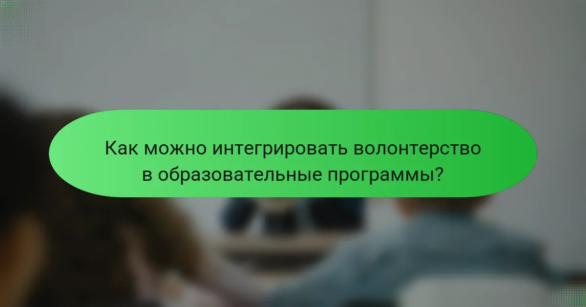 Как можно интегрировать волонтерство в образовательные программы?