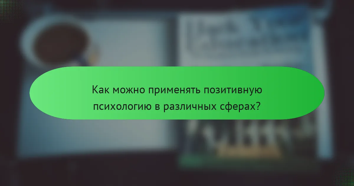 Как можно применять позитивную психологию в различных сферах?