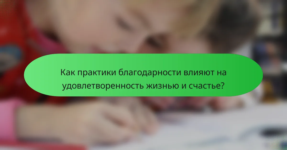 Как практики благодарности влияют на удовлетворенность жизнью и счастье?