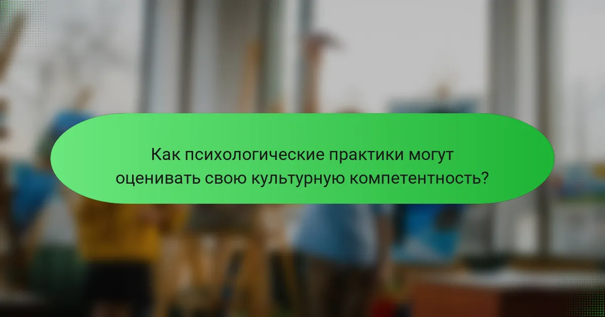 Как психологические практики могут оценивать свою культурную компетентность?