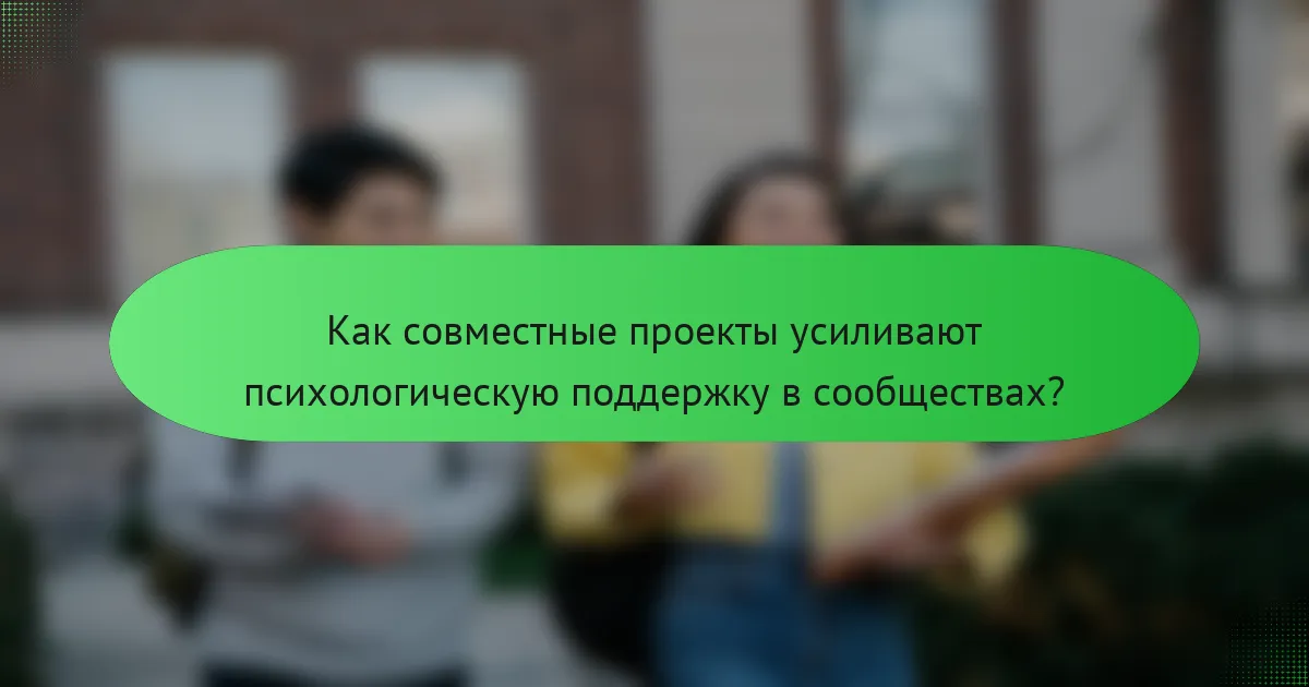 Как совместные проекты усиливают психологическую поддержку в сообществах?