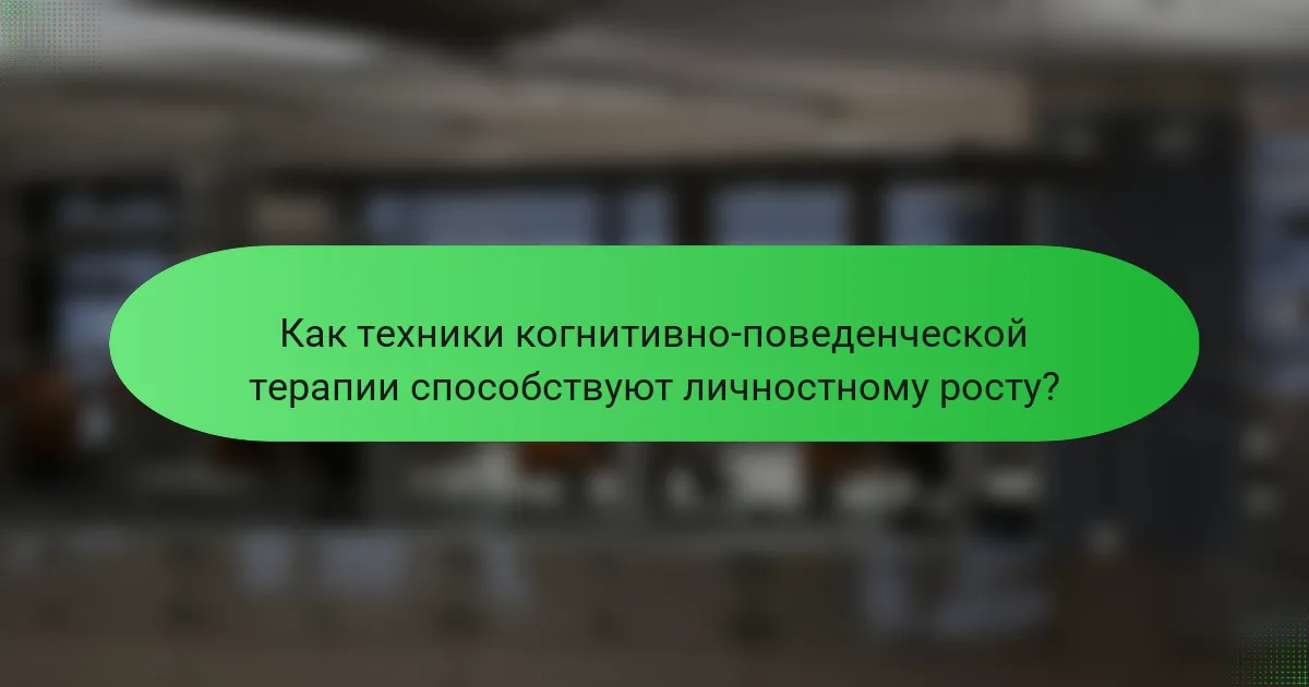 Как техники когнитивно-поведенческой терапии способствуют личностному росту?
