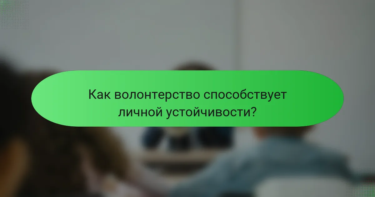 Как волонтерство способствует личной устойчивости?