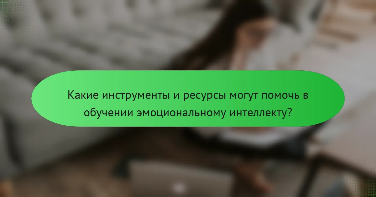 Какие инструменты и ресурсы могут помочь в обучении эмоциональному интеллекту?