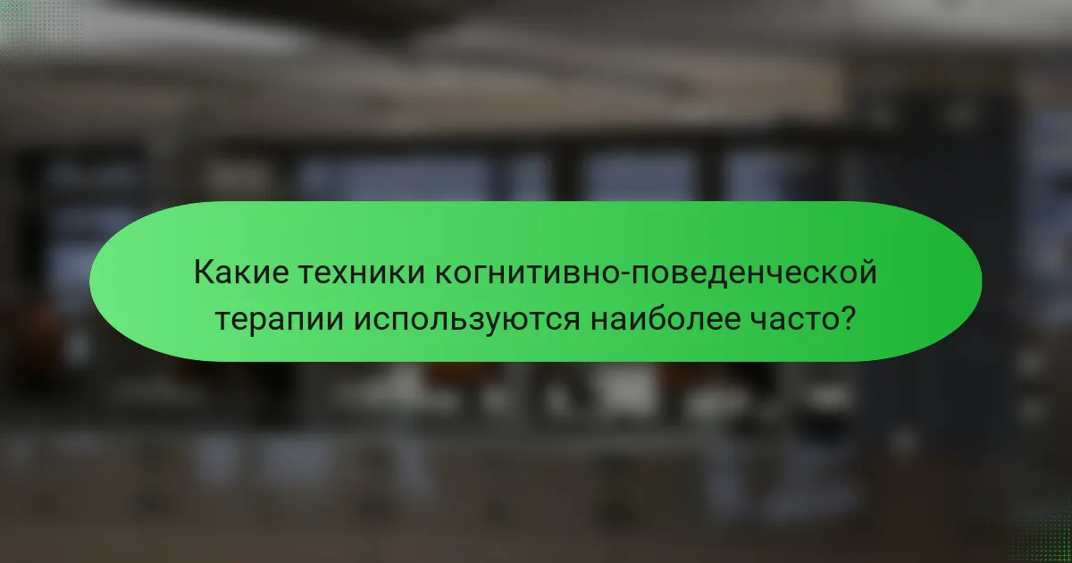 Какие техники когнитивно-поведенческой терапии используются наиболее часто?