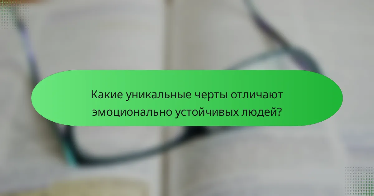 Какие уникальные черты отличают эмоционально устойчивых людей?