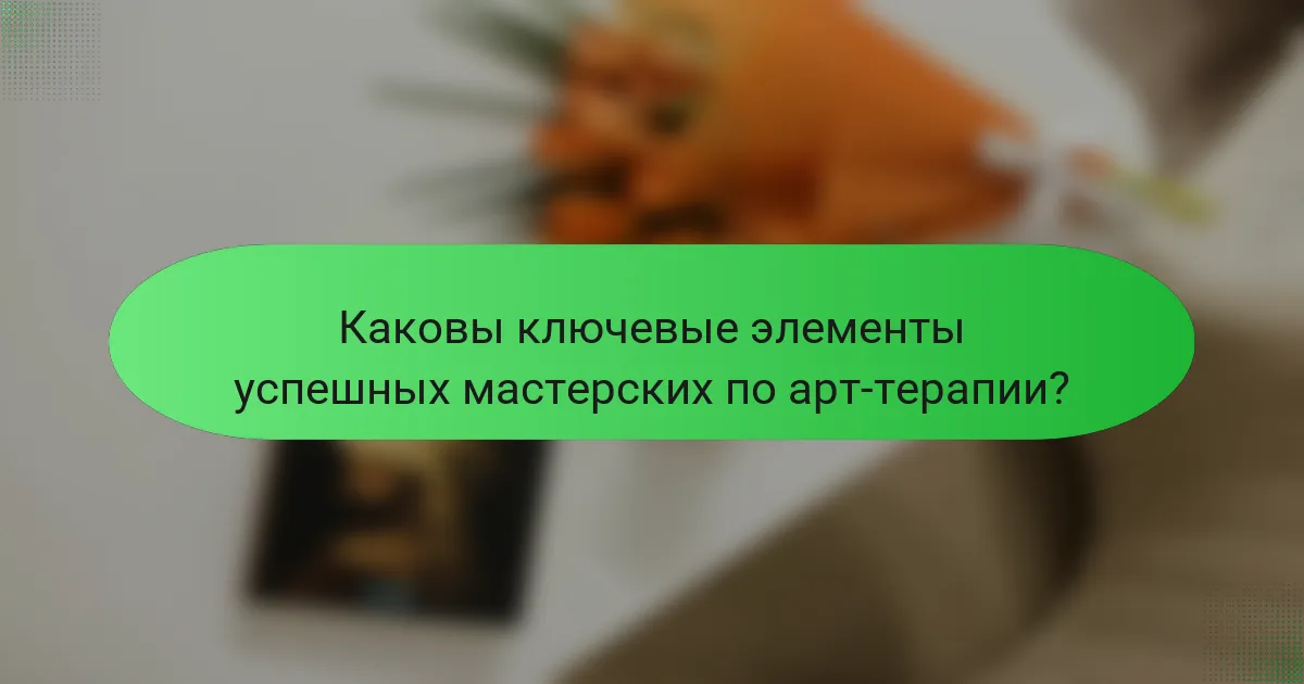 Каковы ключевые элементы успешных мастерских по арт-терапии?