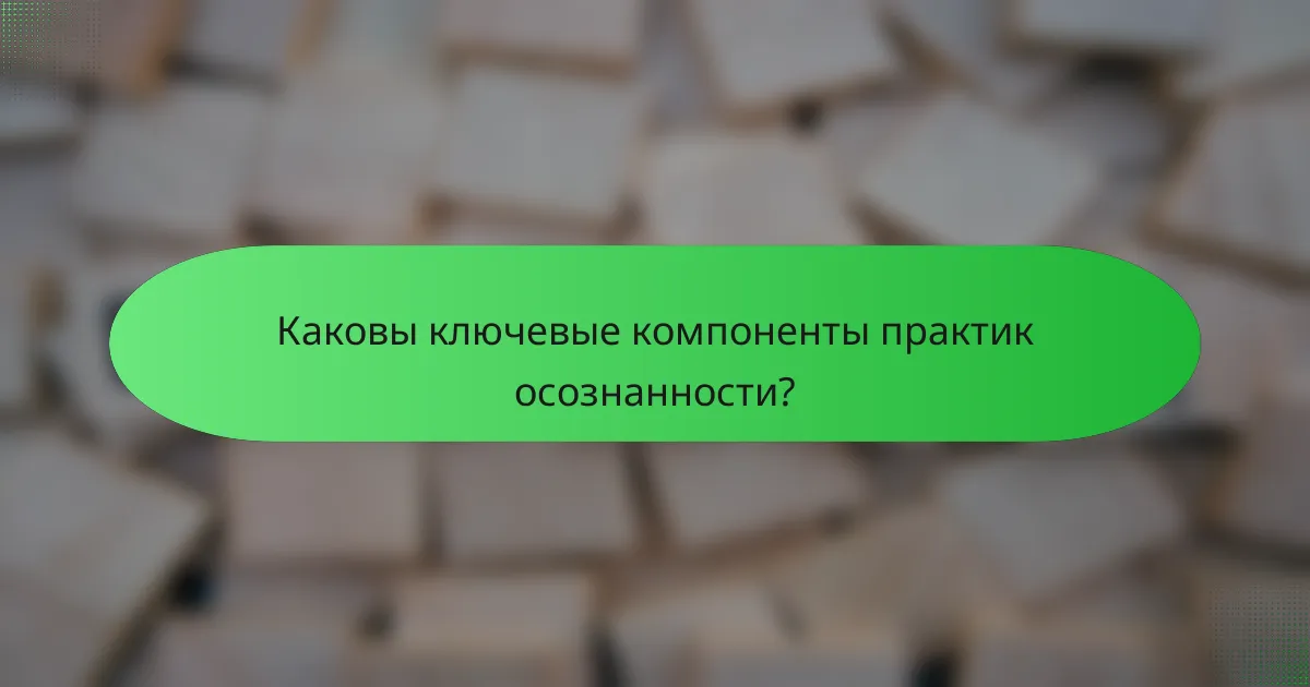 Каковы ключевые компоненты практик осознанности?