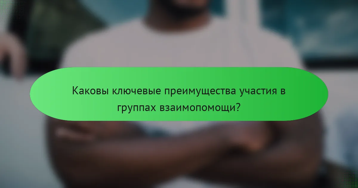 Каковы ключевые преимущества участия в группах взаимопомощи?