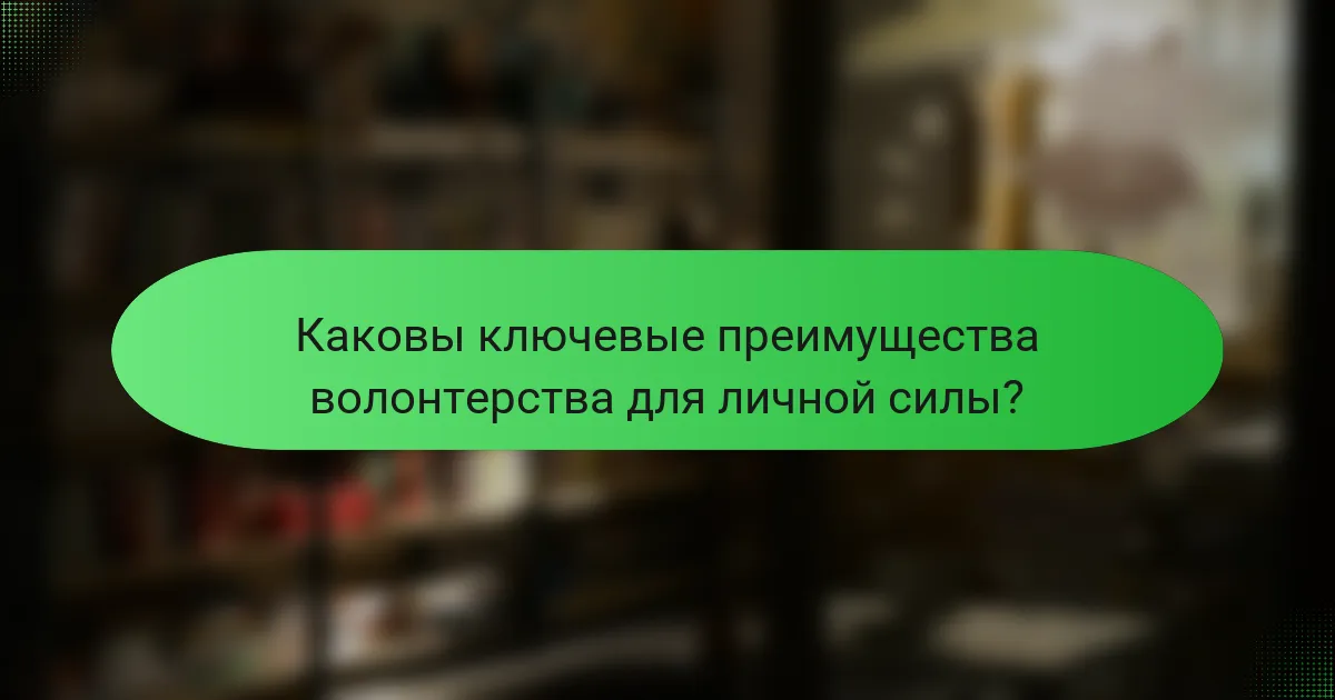 Каковы ключевые преимущества волонтерства для личной силы?