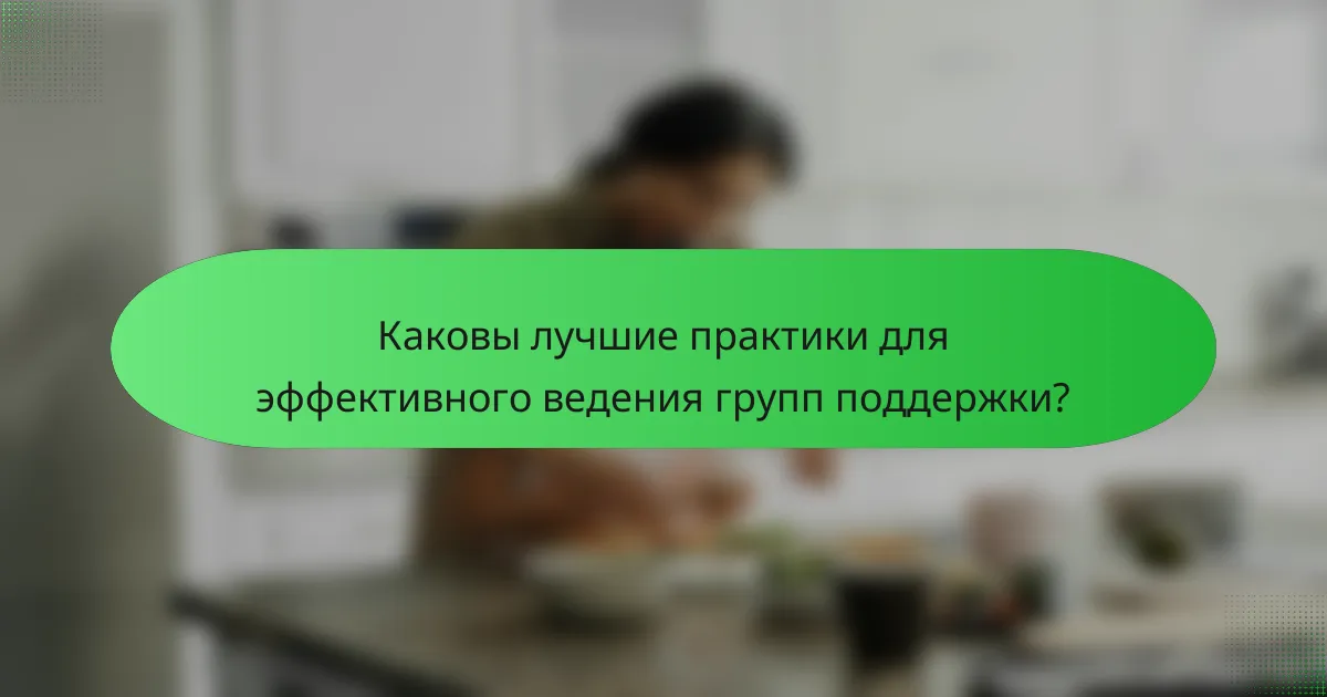 Каковы лучшие практики для эффективного ведения групп поддержки?