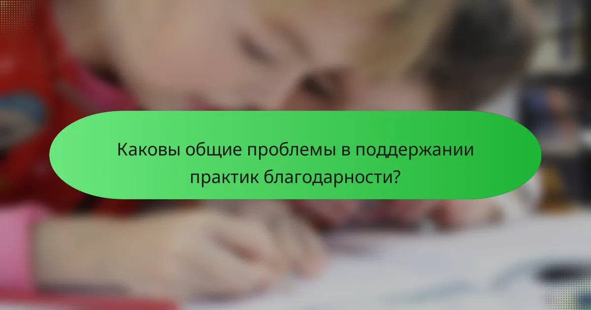 Каковы общие проблемы в поддержании практик благодарности?