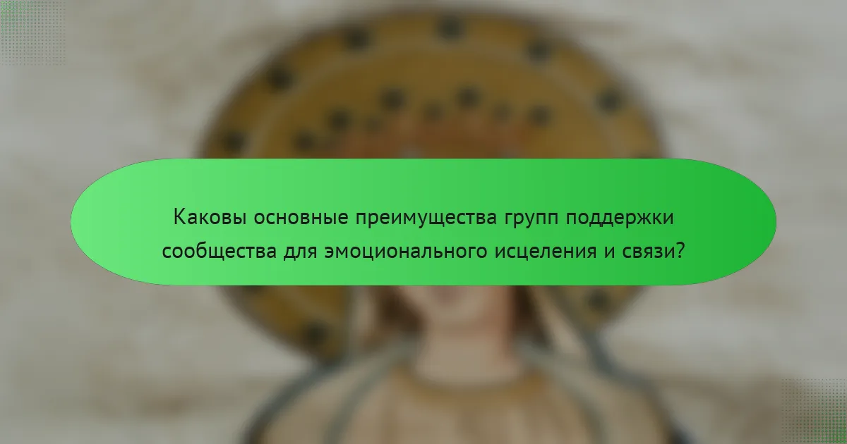 Каковы основные преимущества групп поддержки сообщества для эмоционального исцеления и связи?