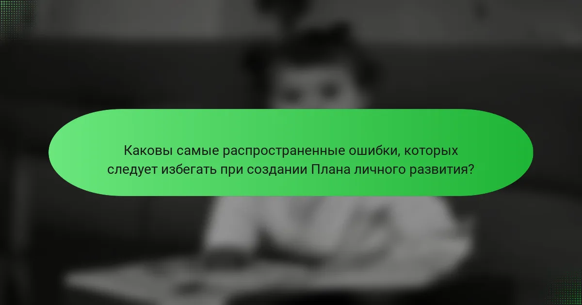 Каковы самые распространенные ошибки, которых следует избегать при создании Плана личного развития?