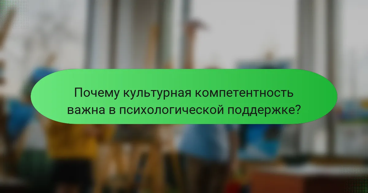 Почему культурная компетентность важна в психологической поддержке?