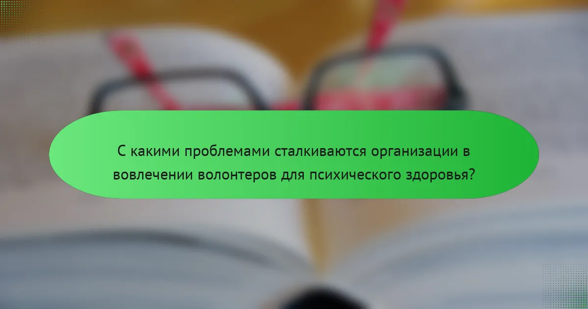 С какими проблемами сталкиваются организации в вовлечении волонтеров для психического здоровья?