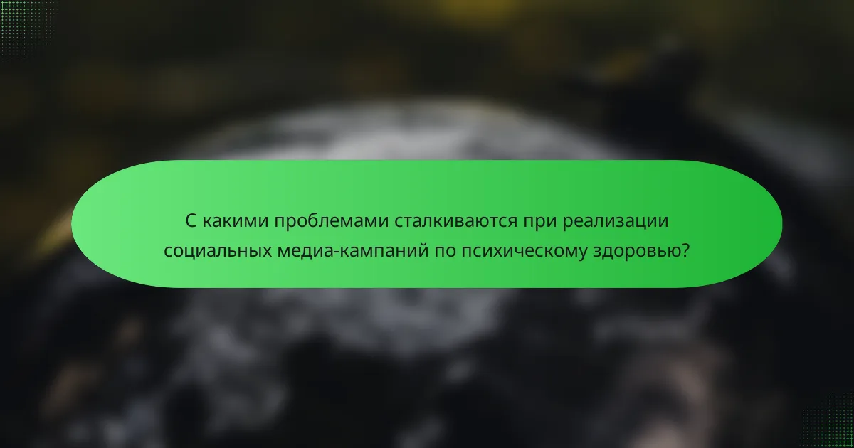 С какими проблемами сталкиваются при реализации социальных медиа-кампаний по психическому здоровью?