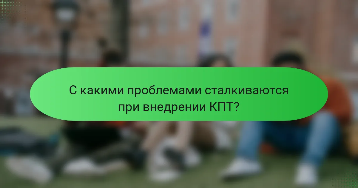 С какими проблемами сталкиваются при внедрении КПТ?
