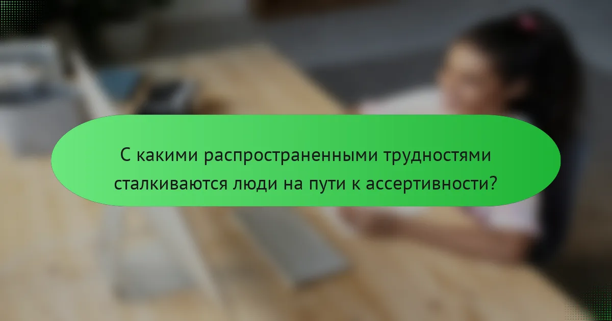 С какими распространенными трудностями сталкиваются люди на пути к ассертивности?