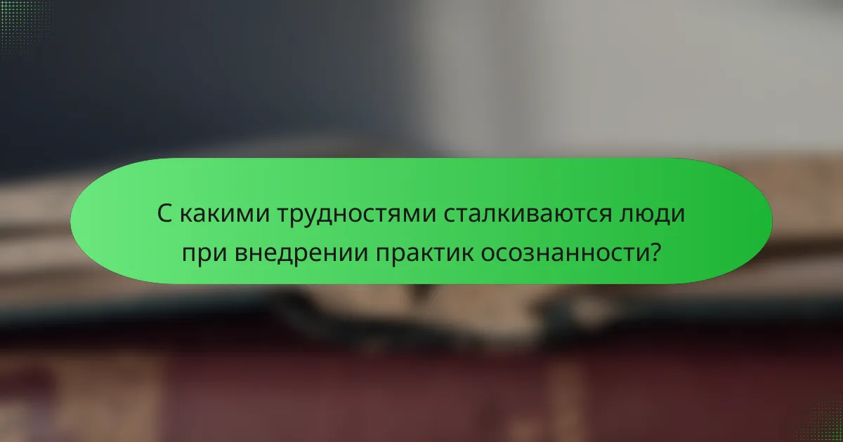 С какими трудностями сталкиваются люди при внедрении практик осознанности?